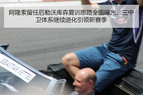 阿隆索留任后勒沃库森夏训思路全面曝光，三中卫体系继续进化引领新赛季