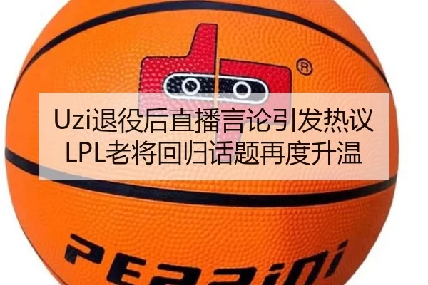 Uzi退役后直播言论引发热议 LPL老将回归话题再度升温