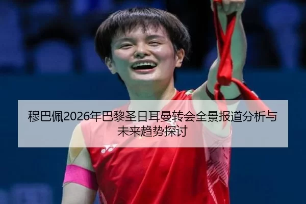 穆巴佩2026年巴黎圣日耳曼转会全景报道分析与未来趋势探讨