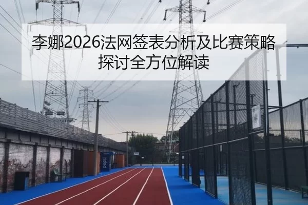 李娜2026法网签表分析及比赛策略探讨全方位解读